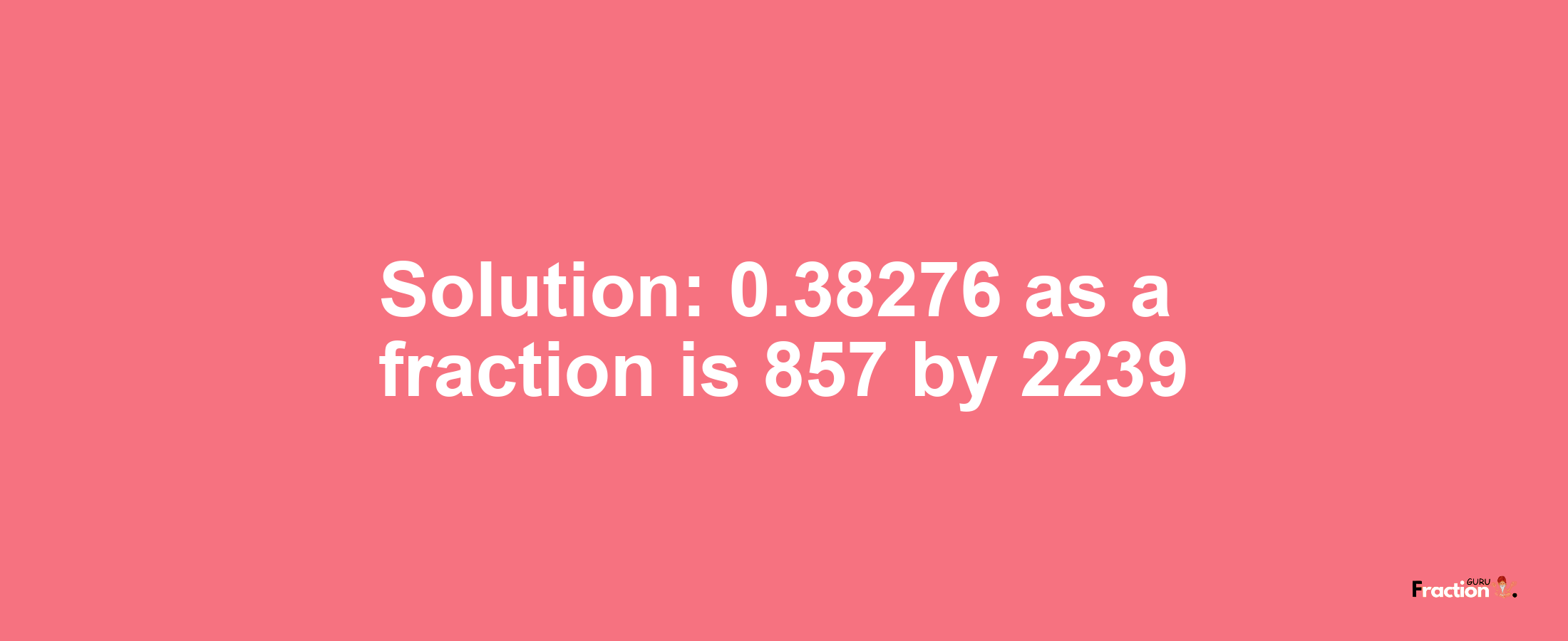 Solution:0.38276 as a fraction is 857/2239